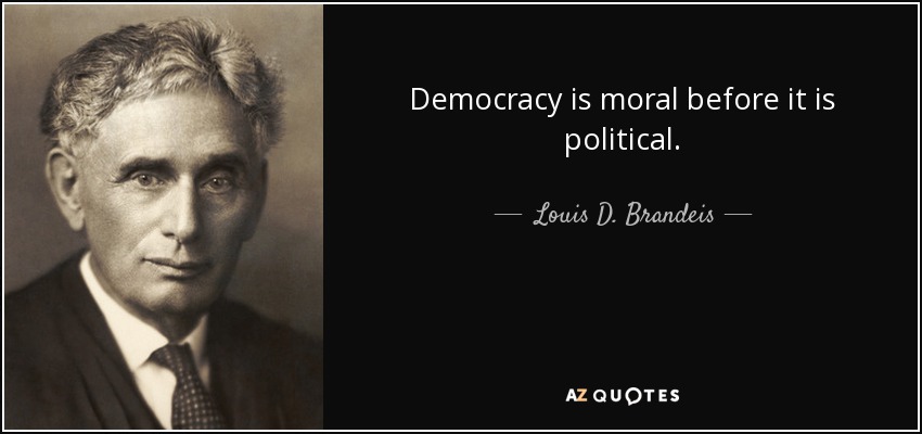 Democracy is moral before it is political. - Louis D. Brandeis