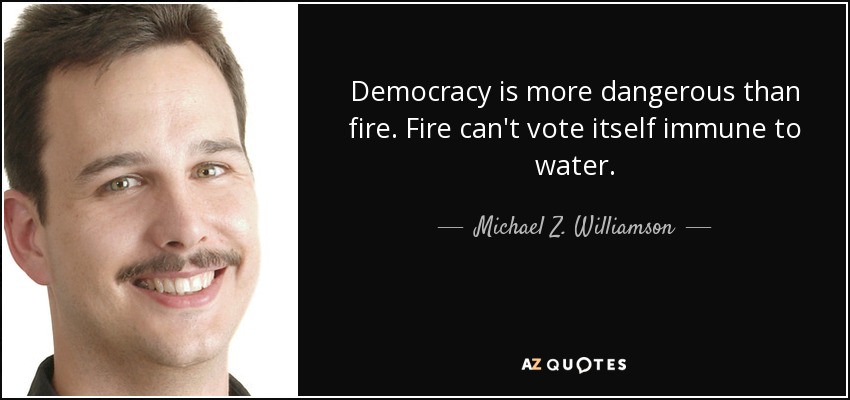 Democracy is more dangerous than fire. Fire can't vote itself immune to water. - Michael Z. Williamson