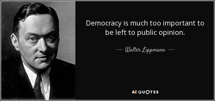 Democracy is much too important to be left to public opinion. - Walter Lippmann