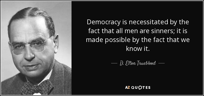 Democracy is necessitated by the fact that all men are sinners; it is made possible by the fact that we know it. - D. Elton Trueblood