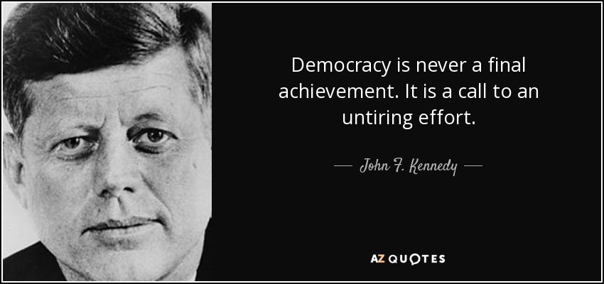Democracy is never a final achievement. It is a call to an untiring effort. - John F. Kennedy