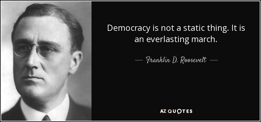 Democracy is not a static thing. It is an everlasting march. - Franklin D. Roosevelt