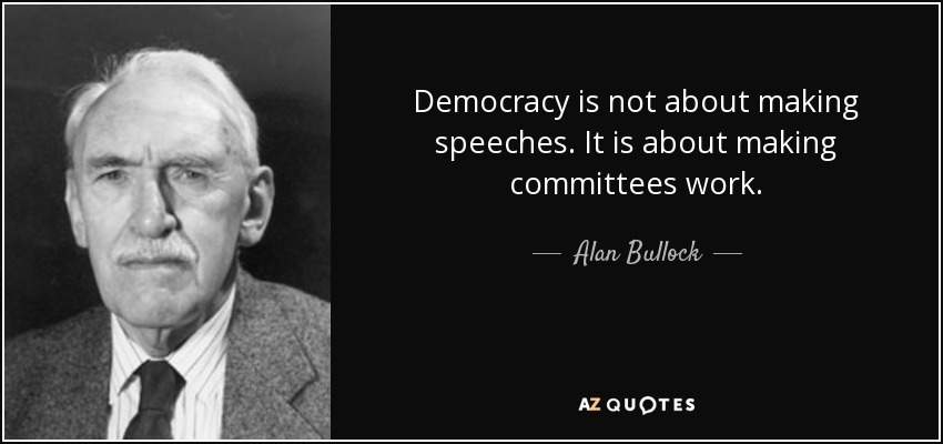 Democracy is not about making speeches. It is about making committees work. - Alan Bullock