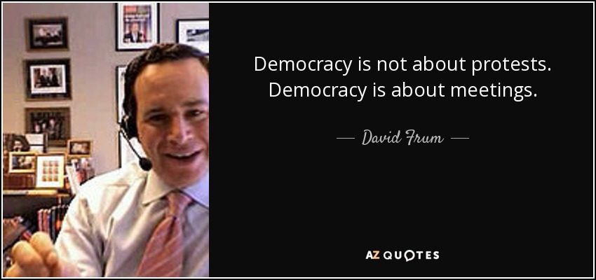 Democracy is not about protests. Democracy is about meetings. - David Frum