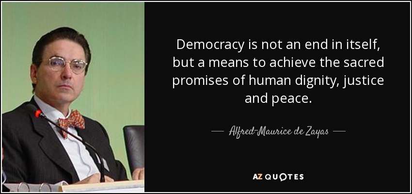 Democracy is not an end in itself, but a means to achieve the sacred promises of human dignity, justice and peace. - Alfred-Maurice de Zayas