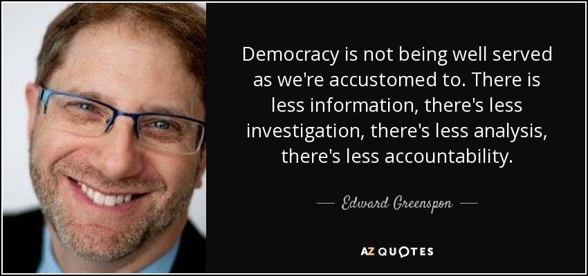 Democracy is not being well served as we're accustomed to. There is less information, there's less investigation, there's less analysis, there's less accountability. - Edward Greenspon