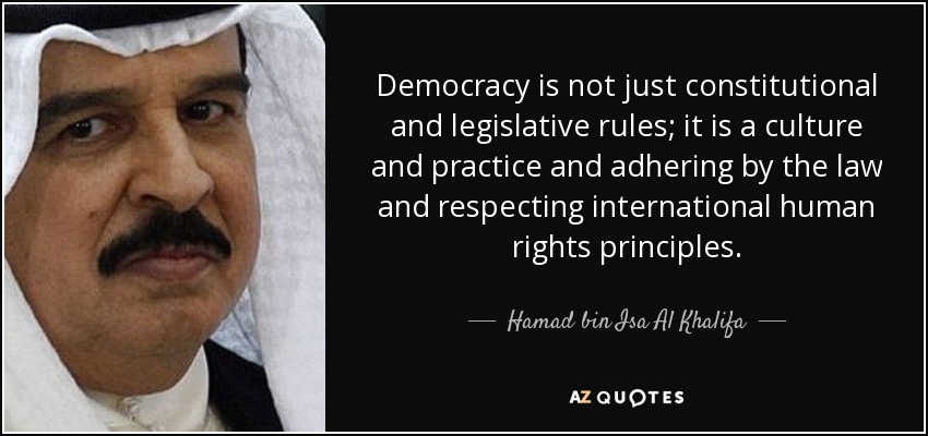 Democracy is not just constitutional and legislative rules; it is a culture and practice and adhering by the law and respecting international human rights principles. - Hamad bin Isa Al Khalifa