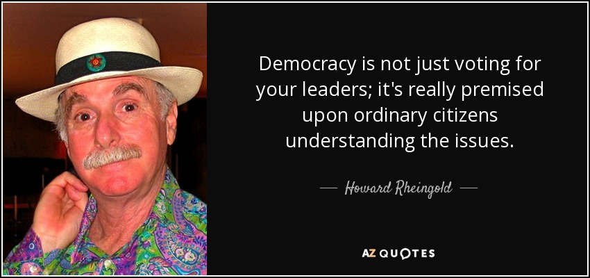 Democracy is not just voting for your leaders; it's really premised upon ordinary citizens understanding the issues. - Howard Rheingold