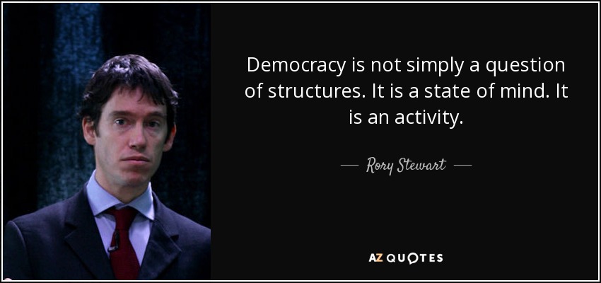 Democracy is not simply a question of structures. It is a state of mind. It is an activity. - Rory Stewart