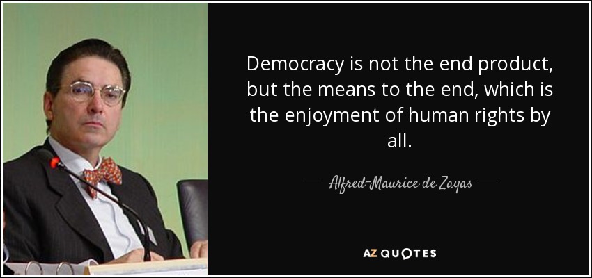 Democracy is not the end product, but the means to the end, which is the enjoyment of human rights by all. - Alfred-Maurice de Zayas