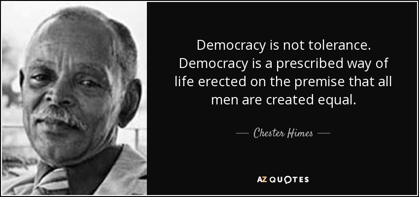 Democracy is not tolerance. Democracy is a prescribed way of life erected on the premise that all men are created equal. - Chester Himes