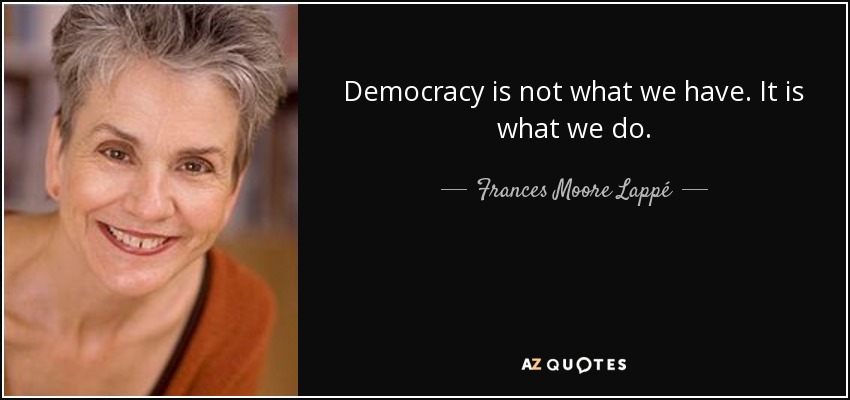 Democracy is not what we have. It is what we do. - Frances Moore Lappé