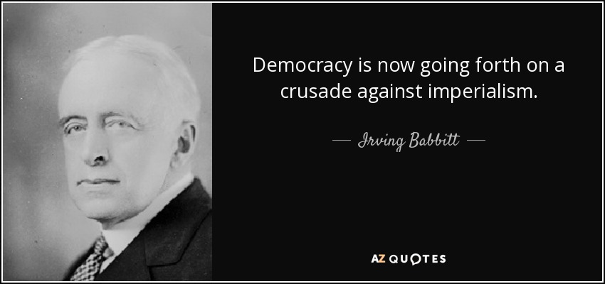 Democracy is now going forth on a crusade against imperialism. - Irving Babbitt