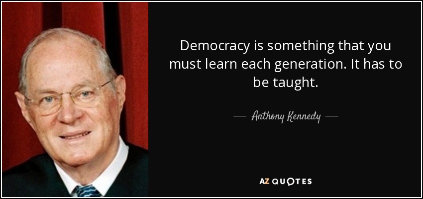 Democracy is something that you must learn each generation. It has to be taught. - Anthony Kennedy
