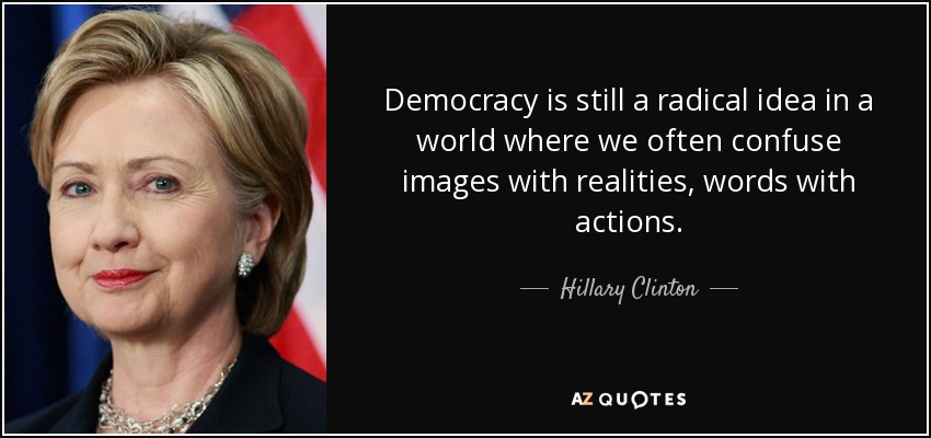 Democracy is still a radical idea in a world where we often confuse images with realities, words with actions. - Hillary Clinton