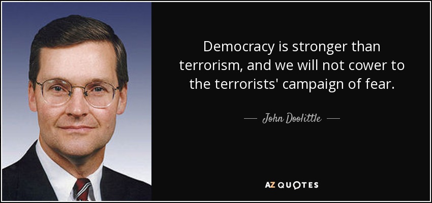 Democracy is stronger than terrorism, and we will not cower to the terrorists' campaign of fear. - John Doolittle