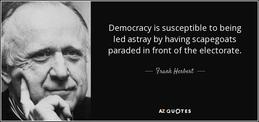Democracy is susceptible to being led astray by having scapegoats paraded in front of the electorate. - Frank Herbert