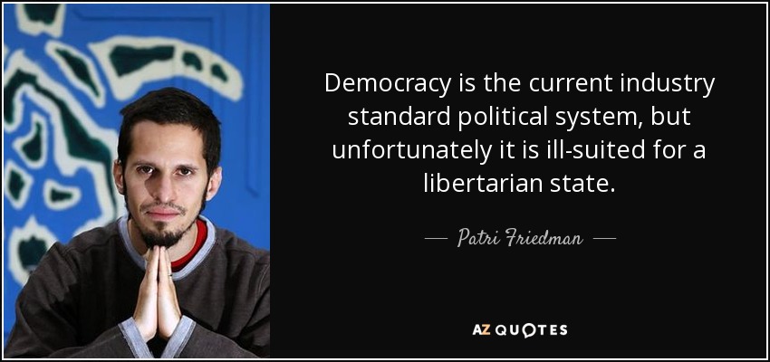 Democracy is the current industry standard political system, but unfortunately it is ill-suited for a libertarian state. - Patri Friedman