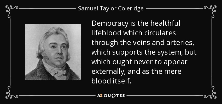 Democracy is the healthful lifeblood which circulates through the veins and arteries, which supports the system, but which ought never to appear externally, and as the mere blood itself. - Samuel Taylor Coleridge