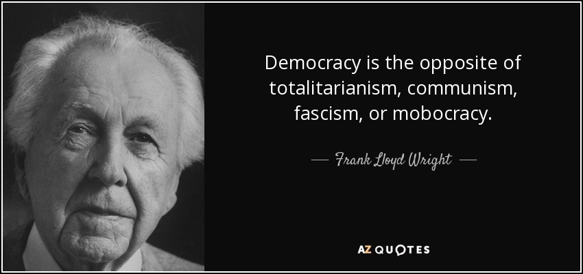 Democracy is the opposite of totalitarianism, communism, fascism, or mobocracy. - Frank Lloyd Wright