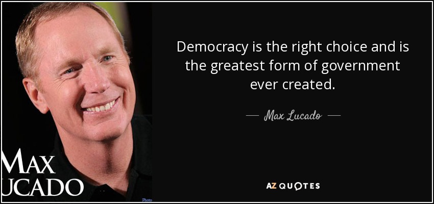 Democracy is the right choice and is the greatest form of government ever created. - Max Lucado