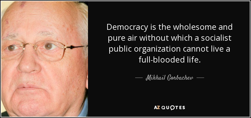 Democracy is the wholesome and pure air without which a socialist public organization cannot live a full-blooded life. - Mikhail Gorbachev