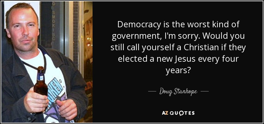 Democracy is the worst kind of government, I'm sorry. Would you still call yourself a Christian if they elected a new Jesus every four years? - Doug Stanhope