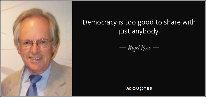 Democracy is too good to share with just anybody. - Nigel Rees