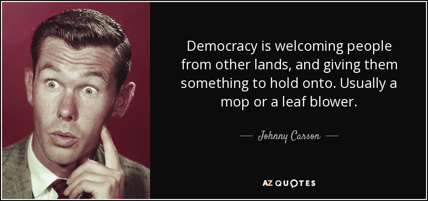 Democracy is welcoming people from other lands, and giving them something to hold onto. Usually a mop or a leaf blower. - Johnny Carson