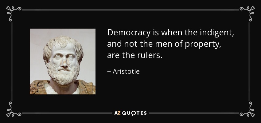 Democracy is when the indigent, and not the men of property, are the rulers. - Aristotle