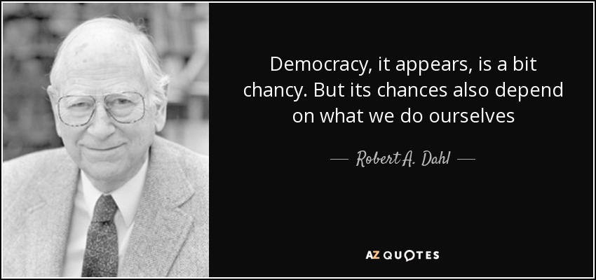 Democracy, it appears, is a bit chancy. But its chances also depend on what we do ourselves - Robert A. Dahl