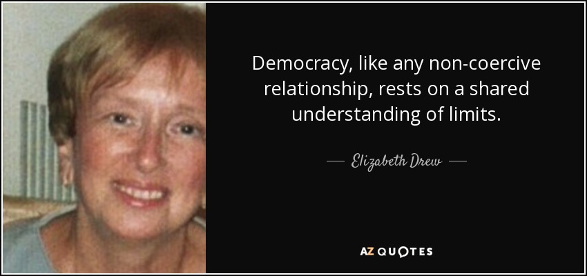 Democracy, like any non-coercive relationship, rests on a shared understanding of limits. - Elizabeth Drew