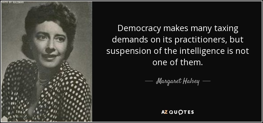 Democracy makes many taxing demands on its practitioners, but suspension of the intelligence is not one of them. - Margaret Halsey