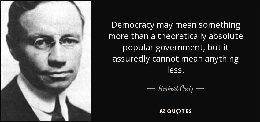 Democracy may mean something more than a theoretically absolute popular government, but it assuredly cannot mean anything less. - Herbert Croly