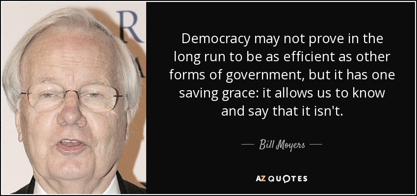 Democracy may not prove in the long run to be as efficient as other forms of government, but it has one saving grace: it allows us to know and say that it isn't. - Bill Moyers
