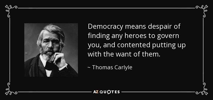 Democracy means despair of finding any heroes to govern you, and contented putting up with the want of them. - Thomas Carlyle