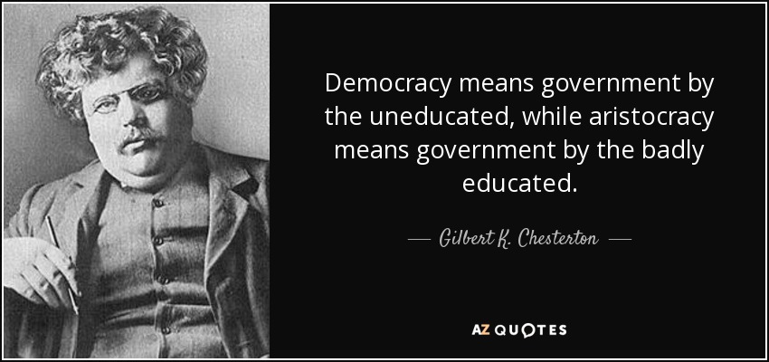 Democracy means government by the uneducated, while aristocracy means government by the badly educated. - Gilbert K. Chesterton