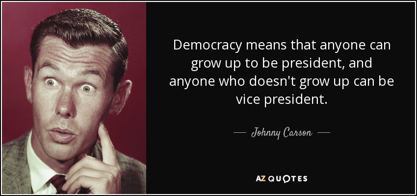 Democracy means that anyone can grow up to be president, and anyone who doesn't grow up can be vice president. - Johnny Carson