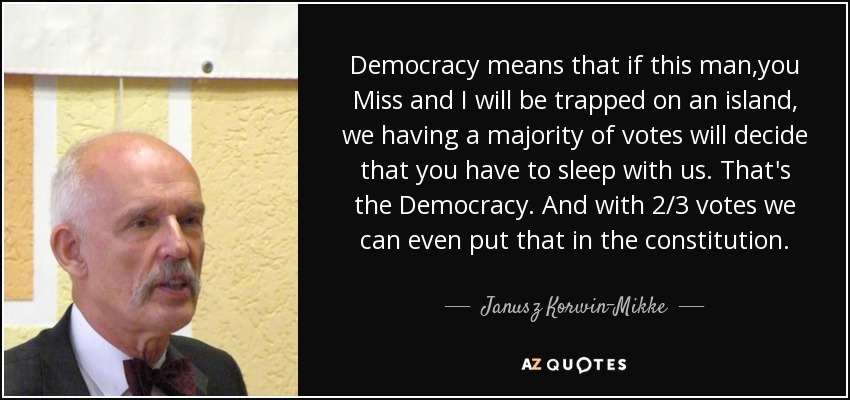 Democracy means that if this man,you Miss and I will be trapped on an island, we having a majority of votes will decide that you have to sleep with us. That's the Democracy. And with 2/3 votes we can even put that in the constitution. - Janusz Korwin-Mikke