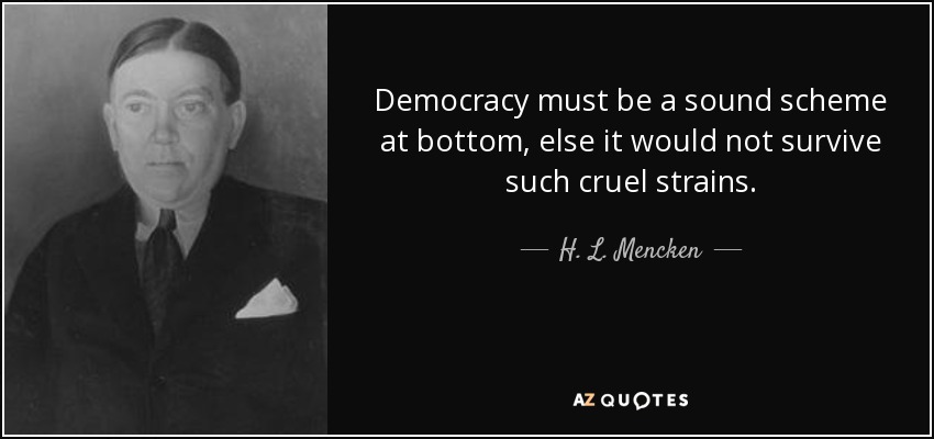 Democracy must be a sound scheme at bottom, else it would not survive such cruel strains. - H. L. Mencken