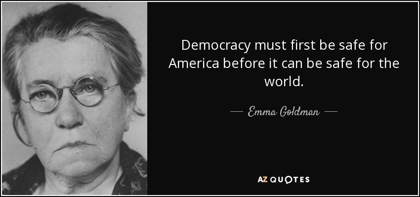 Democracy must first be safe for America before it can be safe for the world. - Emma Goldman