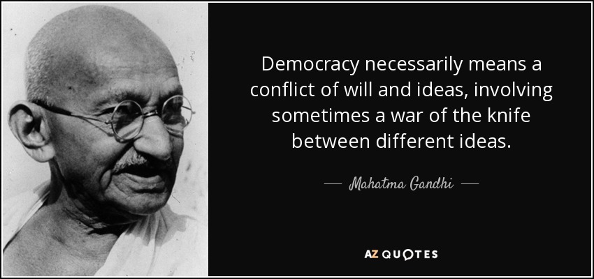 Democracy necessarily means a conflict of will and ideas, involving sometimes a war of the knife between different ideas. - Mahatma Gandhi