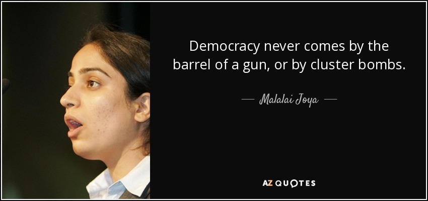 Democracy never comes by the barrel of a gun, or by cluster bombs. - Malalai Joya