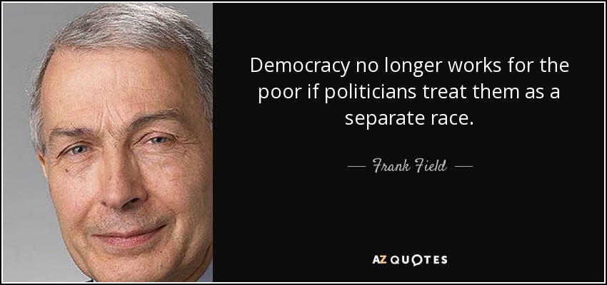 Democracy no longer works for the poor if politicians treat them as a separate race. - Frank Field