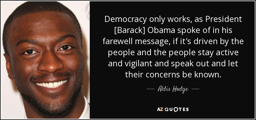 Democracy only works, as President [Barack] Obama spoke of in his farewell message, if it's driven by the people and the people stay active and vigilant and speak out and let their concerns be known. - Aldis Hodge