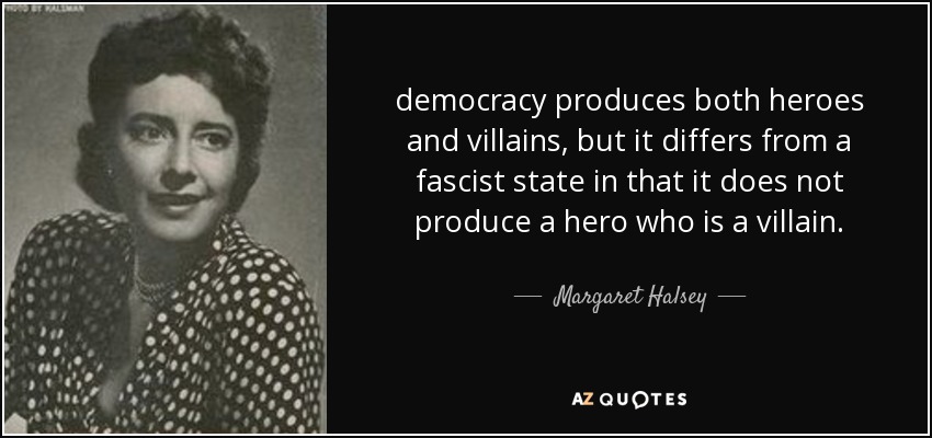 democracy produces both heroes and villains, but it differs from a fascist state in that it does not produce a hero who is a villain. - Margaret Halsey