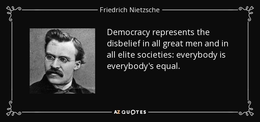 Democracy represents the disbelief in all great men and in all elite societies: everybody is everybody's equal. - Friedrich Nietzsche