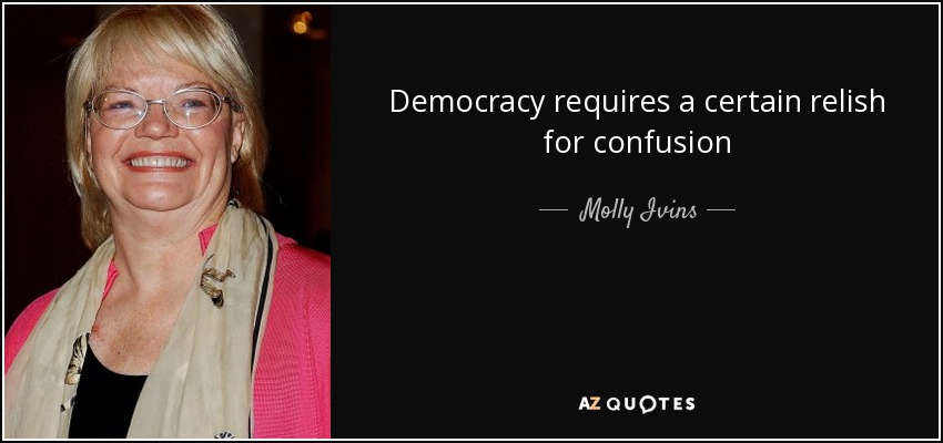 Democracy requires a certain relish for confusion - Molly Ivins