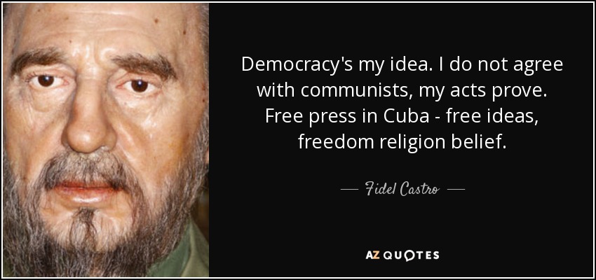 Democracy's my idea. I do not agree with communists, my acts prove. Free press in Cuba - free ideas, freedom religion belief. - Fidel Castro