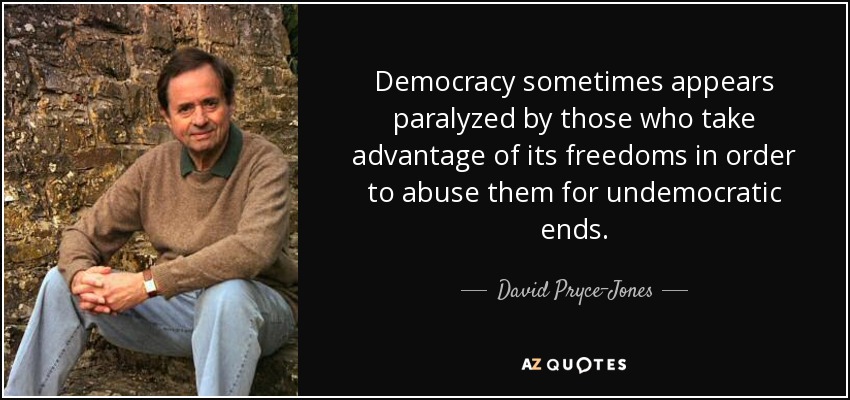 Democracy sometimes appears paralyzed by those who take advantage of its freedoms in order to abuse them for undemocratic ends. - David Pryce-Jones